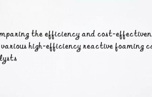 comparing the efficiency and cost-effectiveness of various high-efficiency reactive foaming catalysts