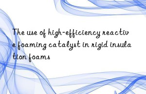 the use of high-efficiency reactive foaming catalyst in rigid insulation foams