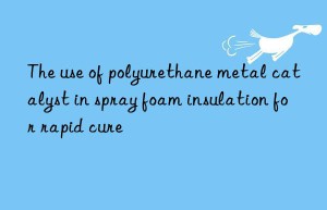 the use of polyurethane metal catalyst in spray foam insulation for rapid cure