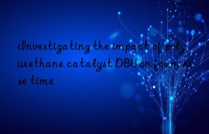 investigating the impact of polyurethane catalyst dbu on foam rise time