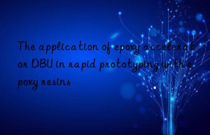 the application of epoxy accelerator dbu in rapid prototyping with epoxy resins