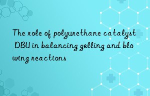 the role of polyurethane catalyst dbu in balancing gelling and blowing reactions