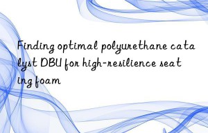 finding optimal polyurethane catalyst dbu for high-resilience seating foam