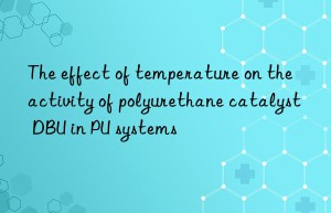 the effect of temperature on the activity of polyurethane catalyst dbu in pu systems