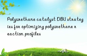 polyurethane catalyst dbu strategies for optimizing polyurethane reaction profiles