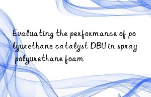 evaluating the performance of polyurethane catalyst dbu in spray polyurethane foam