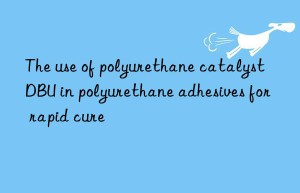 the use of polyurethane catalyst dbu in polyurethane adhesives for rapid cure