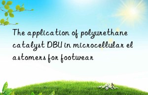 the application of polyurethane catalyst dbu in microcellular elastomers for footwear