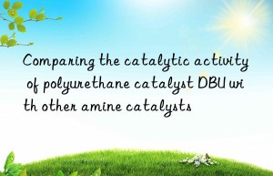 comparing the catalytic activity of polyurethane catalyst dbu with other amine catalysts