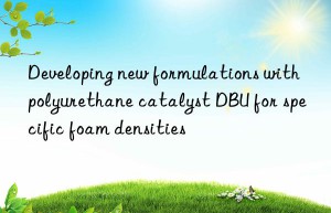 developing new formulations with polyurethane catalyst dbu for specific foam densities