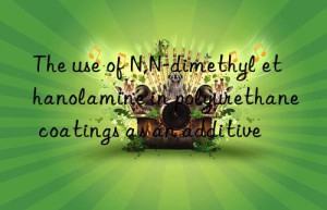 the use of n,n-dimethyl ethanolamine in polyurethane coatings as an additive