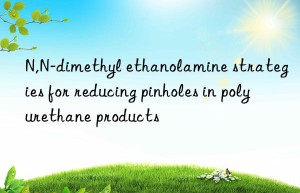 n,n-dimethyl ethanolamine strategies for reducing pinholes in polyurethane products
