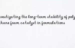 investigating the long-term stability of polyurethane foam catalyst in formulations