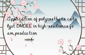 application of polyurethane catalyst dmdee in high-resilience foam production