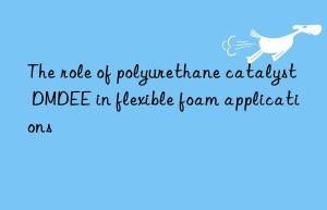 the role of polyurethane catalyst dmdee in flexible foam applications