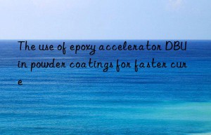 the use of epoxy accelerator dbu in powder coatings for faster cure