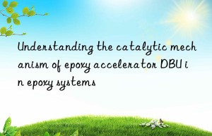 understanding the catalytic mechanism of epoxy accelerator dbu in epoxy systems