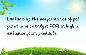 evaluating the performance of polyurethane catalyst pc41 in high-resilience foam products