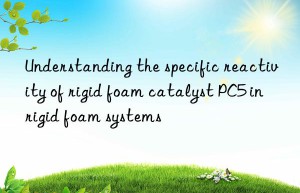 understanding the specific reactivity of rigid foam catalyst pc5 in rigid foam systems