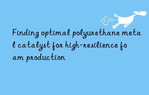 finding optimal polyurethane metal catalyst for high-resilience foam production