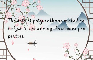 the role of polyurethane metal catalyst in enhancing elastomer properties