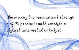 improving the mechanical strength of pu products with specific polyurethane metal catalyst