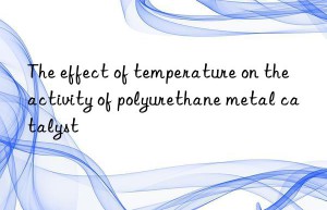 the effect of temperature on the activity of polyurethane metal catalyst
