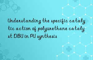 understanding the specific catalytic action of polyurethane catalyst dbu in pu synthesis