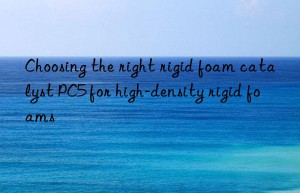 choosing the right rigid foam catalyst pc5 for high-density rigid foams