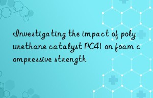 investigating the impact of polyurethane catalyst pc41 on foam compressive strength