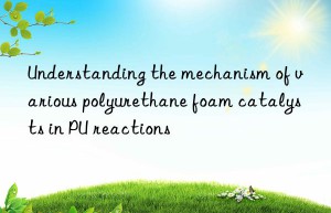 understanding the mechanism of various polyurethane foam catalysts in pu reactions