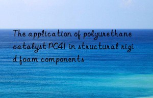 the application of polyurethane catalyst pc41 in structural rigid foam components