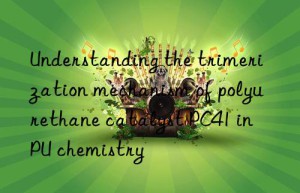 understanding the trimerization mechanism of polyurethane catalyst pc41 in pu chemistry