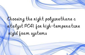 choosing the right polyurethane catalyst pc41 for high-temperature rigid foam systems