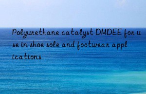polyurethane catalyst dmdee for use in shoe sole and footwear applications