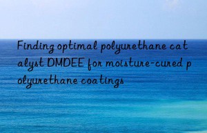 finding optimal polyurethane catalyst dmdee for moisture-cured polyurethane coatings