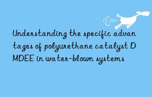 understanding the specific advantages of polyurethane catalyst dmdee in water-blown systems