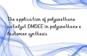 the application of polyurethane catalyst dmdee in polyurethane elastomer synthesis