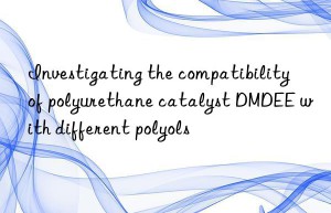 investigating the compatibility of polyurethane catalyst dmdee with different polyols