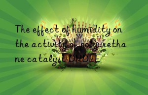 the effect of humidity on the activity of polyurethane catalyst dmdee
