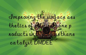 improving the surface aesthetics of polyurethane products with polyurethane catalyst dmdee