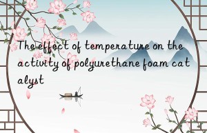 the effect of temperature on the activity of polyurethane foam catalyst