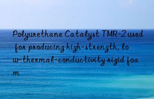 polyurethane catalyst tmr-2 used for producing high-strength, low-thermal-conductivity rigid foam