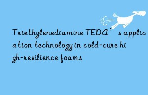 triethylenediamine teda’s application technology in cold-cure high-resilience foams
