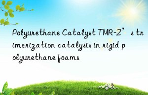 polyurethane catalyst tmr-2’s trimerization catalysis in rigid polyurethane foams