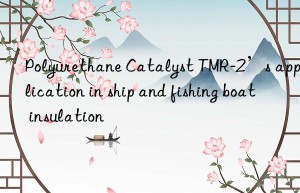 polyurethane catalyst tmr-2’s application in ship and fishing boat insulation