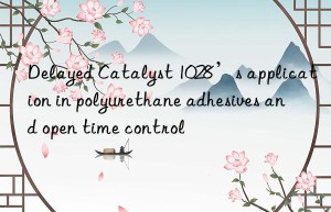 delayed catalyst 1028’s application in polyurethane adhesives and open time control