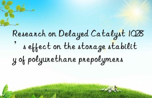research on delayed catalyst 1028’s effect on the storage stability of polyurethane prepolymers