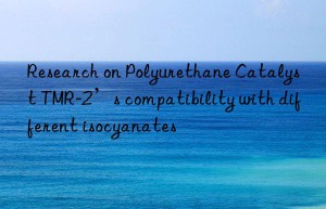 research on polyurethane catalyst tmr-2’s compatibility with different isocyanates