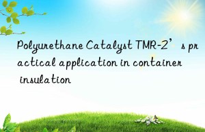 polyurethane catalyst tmr-2’s practical application in container insulation